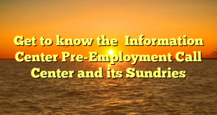 Get to know the  Information Center Pre-Employment Call Center and its Sundries